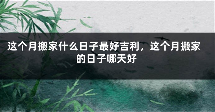 这个月搬家什么日子最好吉利，这个月搬家的日子哪天好