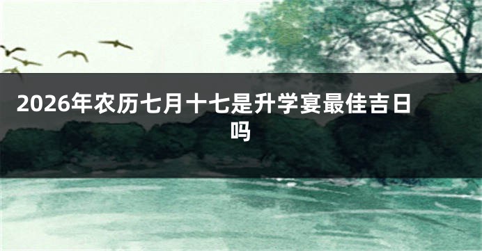 2026年农历七月十七是升学宴最佳吉日吗