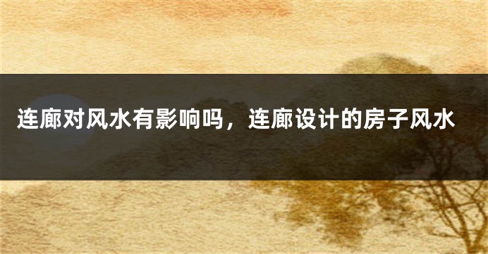 连廊对风水有影响吗，连廊设计的房子风水