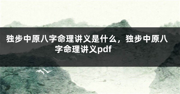 独步中原八字命理讲义是什么，独步中原八字命理讲义pdf