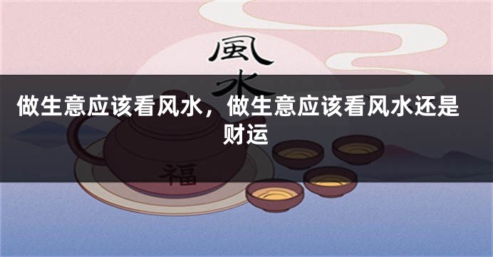 做生意应该看风水，做生意应该看风水还是财运