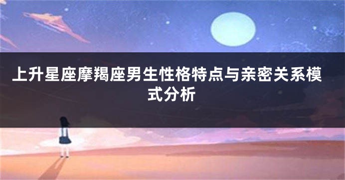 上升星座摩羯座男生性格特点与亲密关系模式分析