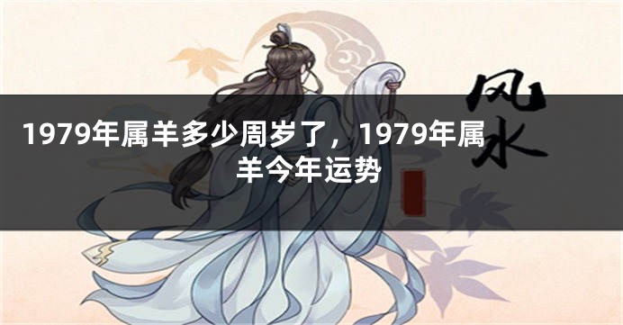 1979年属羊多少周岁了，1979年属羊今年运势