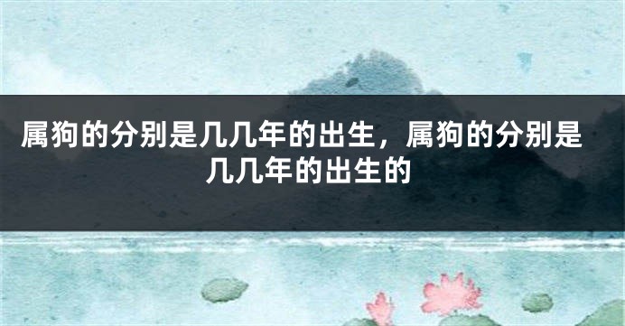 属狗的分别是几几年的出生，属狗的分别是几几年的出生的