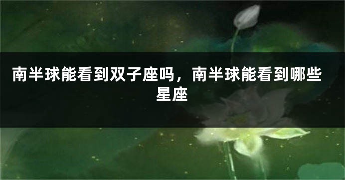 南半球能看到双子座吗，南半球能看到哪些星座