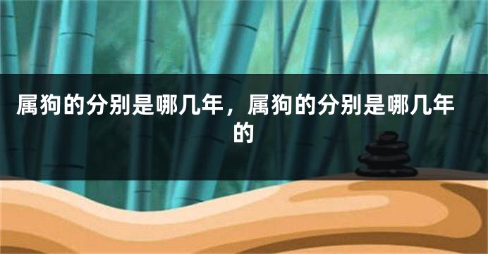 属狗的分别是哪几年，属狗的分别是哪几年的