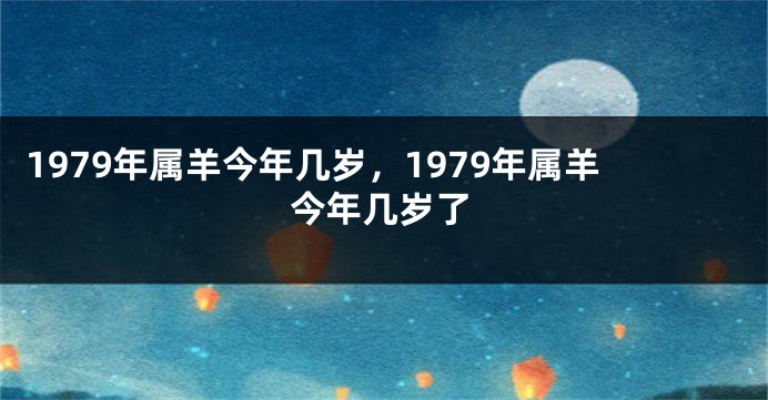 1979年属羊今年几岁，1979年属羊今年几岁了