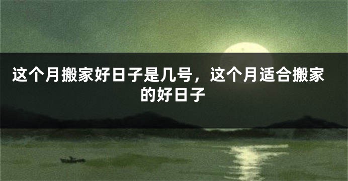 这个月搬家好日子是几号，这个月适合搬家的好日子
