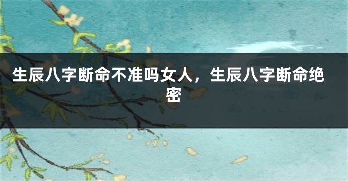 生辰八字断命不准吗女人，生辰八字断命绝密