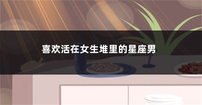 喜欢活在女生堆里的星座男