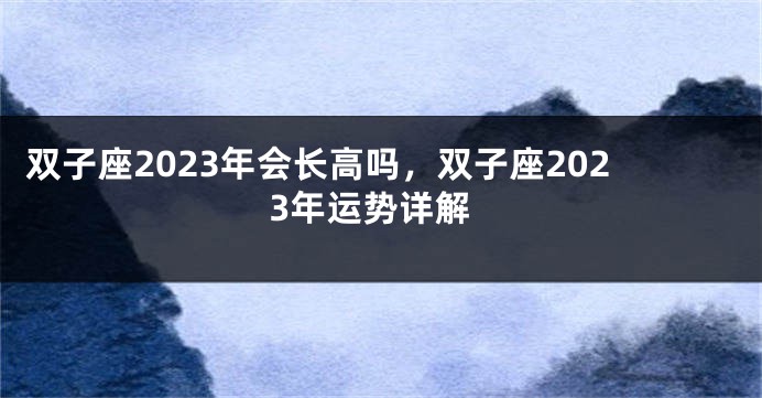 双子座2023年会长高吗，双子座2023年运势详解