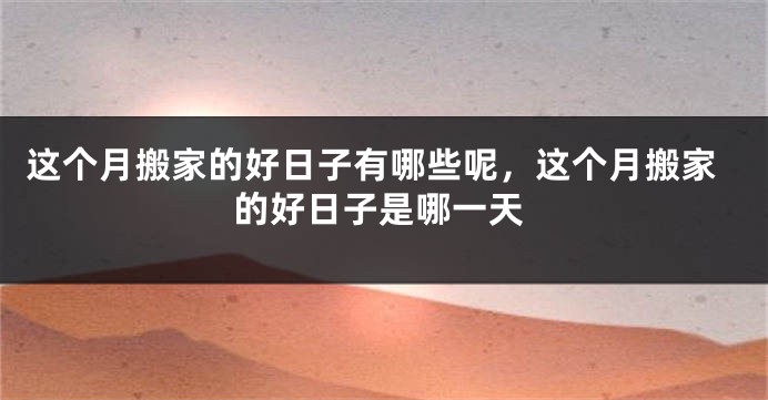这个月搬家的好日子有哪些呢，这个月搬家的好日子是哪一天