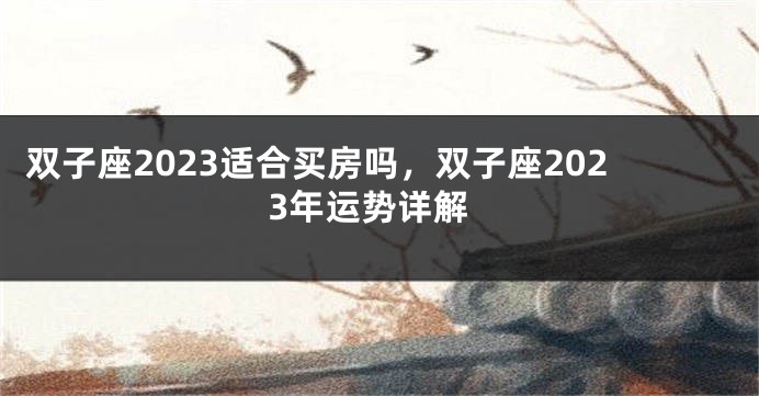 双子座2023适合买房吗,双子座2023年运势详解