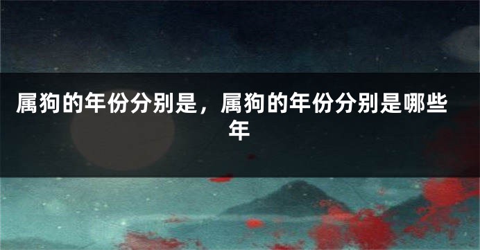 属狗的年份分别是,属狗的年份分别是哪些年
