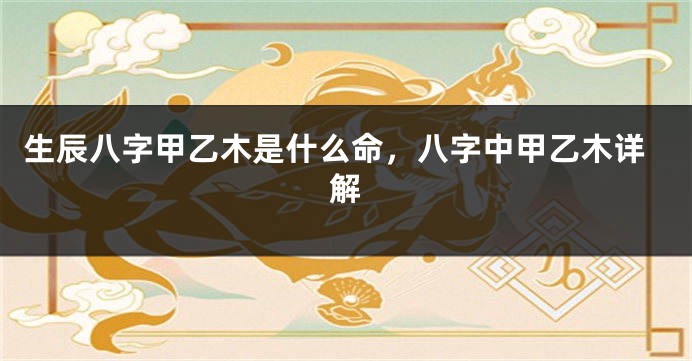 生辰八字甲乙木是什么命，八字中甲乙木详解