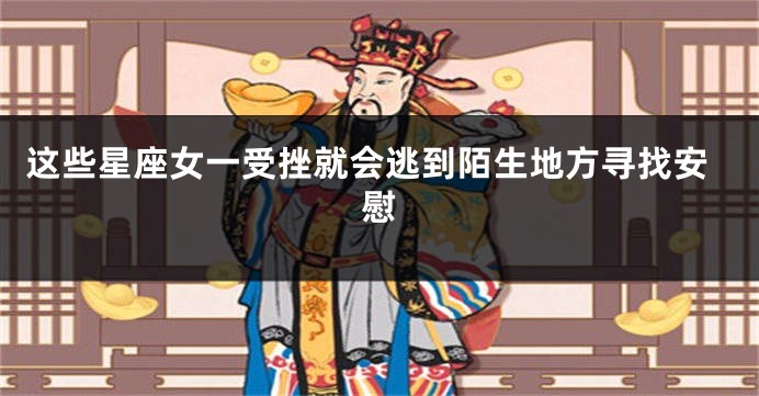 这些星座女一受挫就会逃到陌生地方寻找安慰