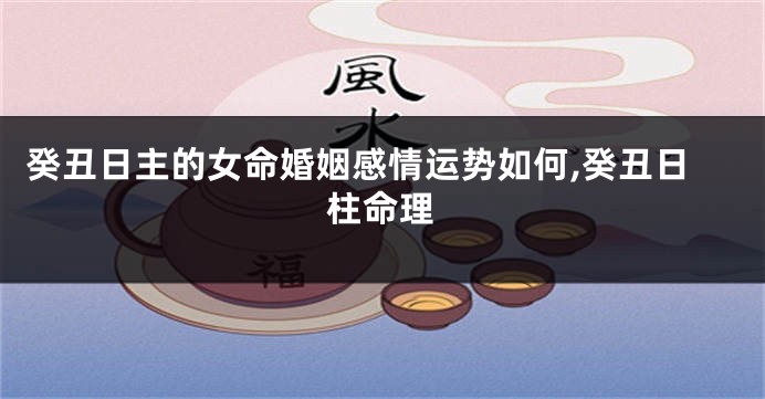 癸丑日主的女命婚姻感情运势如何,癸丑日柱命理