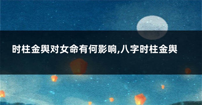 时柱金舆对女命有何影响,八字时柱金舆