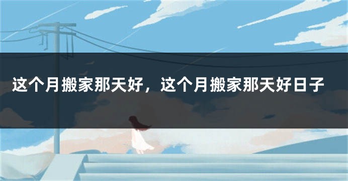 这个月搬家那天好，这个月搬家那天好日子