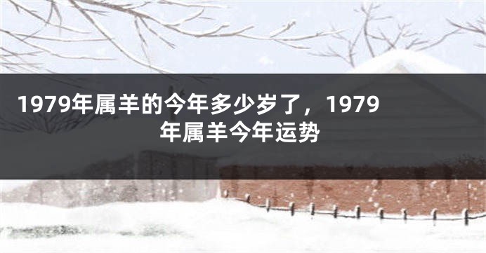 1979年属羊的今年多少岁了，1979年属羊今年运势