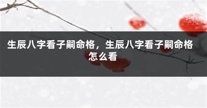 生辰八字看子嗣命格，生辰八字看子嗣命格怎么看
