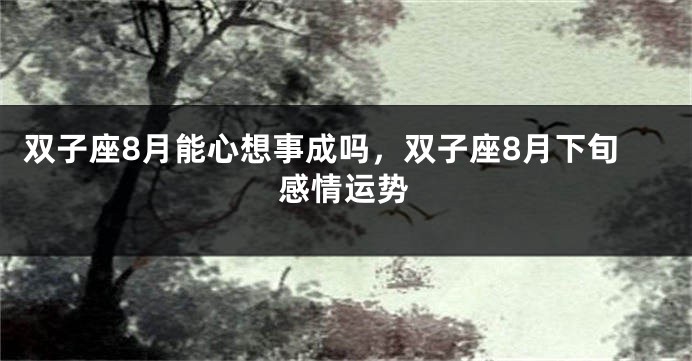 双子座8月能心想事成吗,双子座8月下旬感情运势