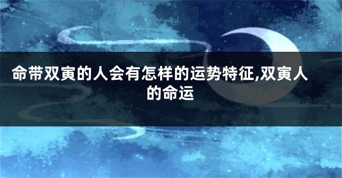 命带双寅的人会有怎样的运势特征,双寅人的命运
