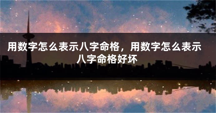 用数字怎么表示八字命格，用数字怎么表示八字命格好坏