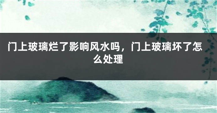 门上玻璃烂了影响风水吗,门上玻璃坏了怎么处理