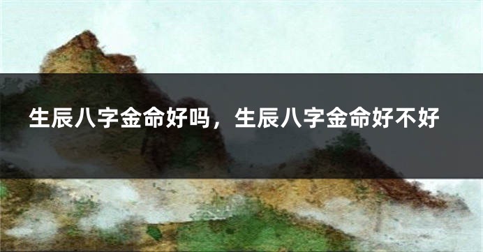 生辰八字金命好吗，生辰八字金命好不好
