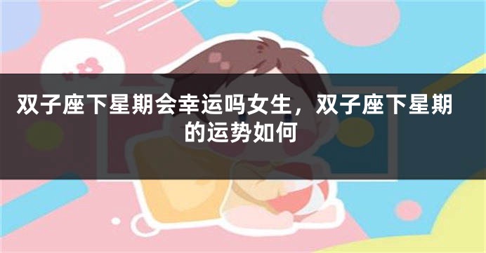 双子座下星期会幸运吗女生，双子座下星期的运势如何