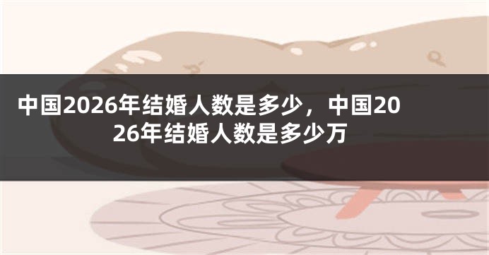 中国2026年结婚人数是多少，中国2026年结婚人数是多少万