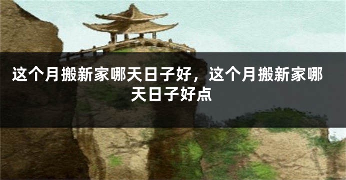 这个月搬新家哪天日子好，这个月搬新家哪天日子好点