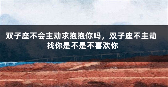 双子座不会主动求抱抱你吗，双子座不主动找你是不是不喜欢你