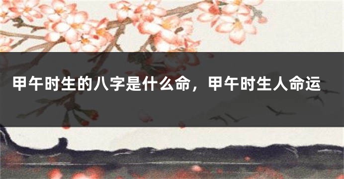 甲午时生的八字是什么命，甲午时生人命运
