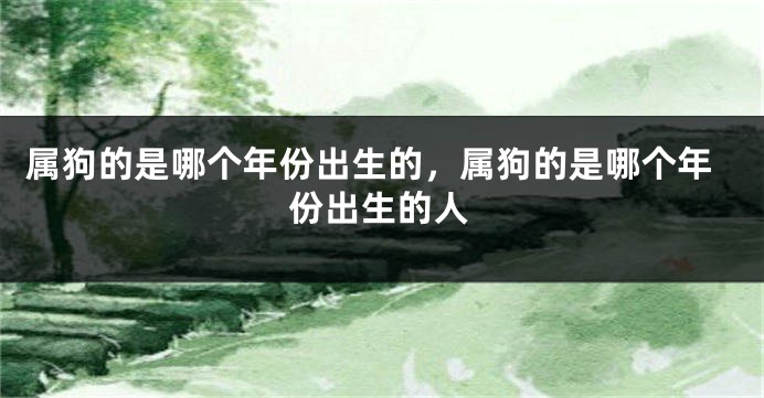 属狗的是哪个年份出生的，属狗的是哪个年份出生的人