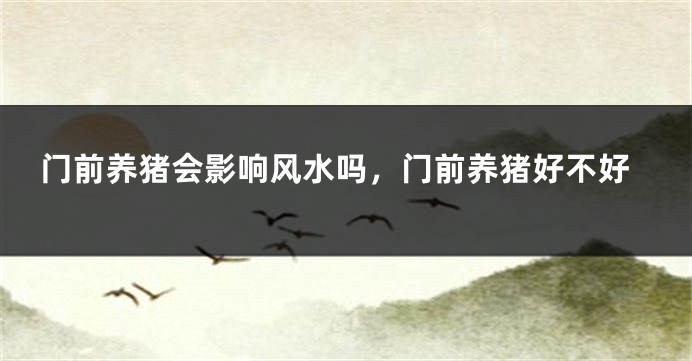 门前养猪会影响风水吗，门前养猪好不好
