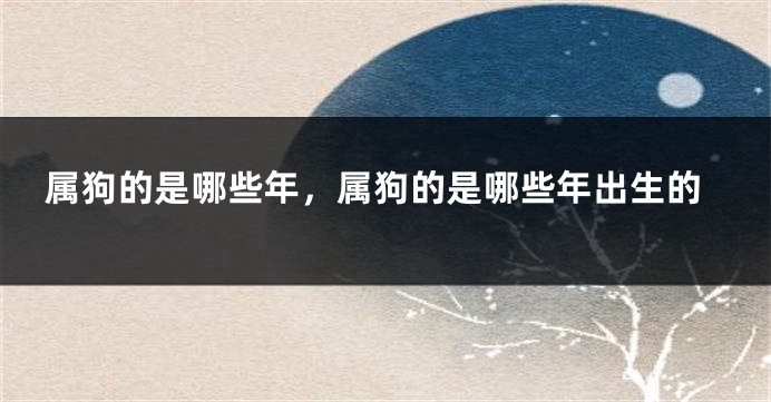 属狗的是哪些年，属狗的是哪些年出生的