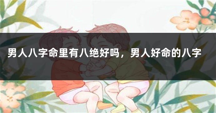 男人八字命里有八绝好吗，男人好命的八字