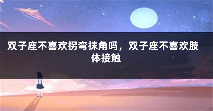 双子座不喜欢拐弯抹角吗，双子座不喜欢肢体接触