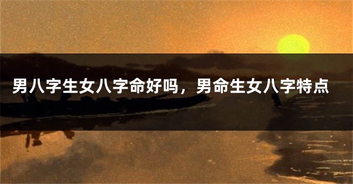 男八字生女八字命好吗，男命生女八字特点