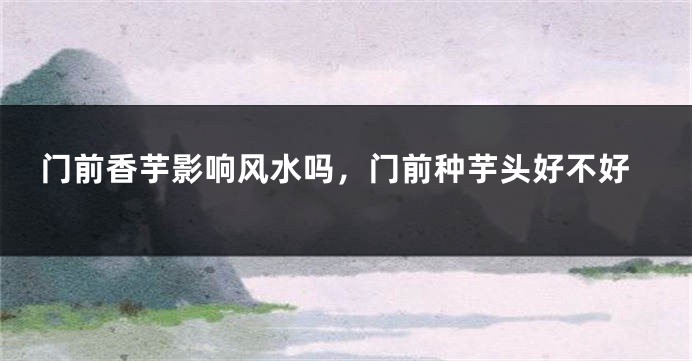 门前香芋影响风水吗,门前种芋头好不好