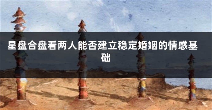 星盘合盘看两人能否建立稳定婚姻的情感基础