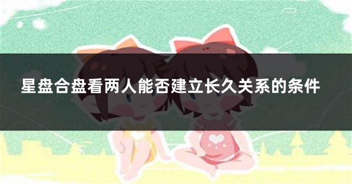 星盘合盘看两人能否建立长久关系的条件