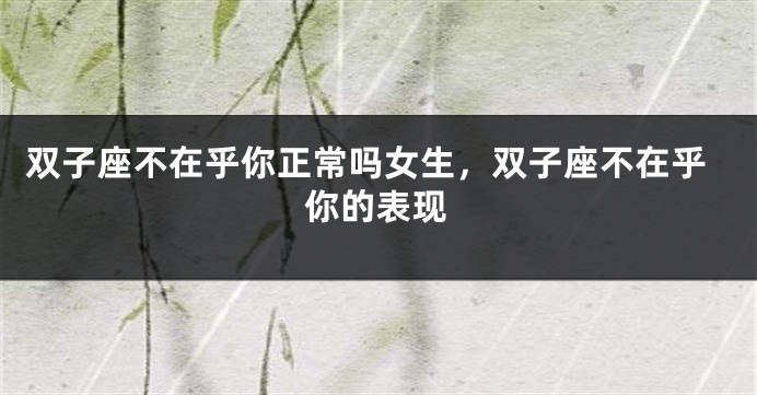 双子座不在乎你正常吗女生，双子座不在乎你的表现