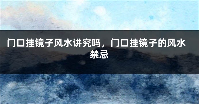 门口挂镜子风水讲究吗，门口挂镜子的风水禁忌