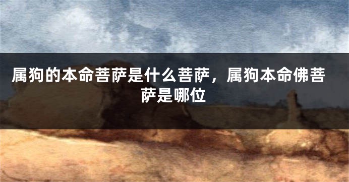 属狗的本命菩萨是什么菩萨，属狗本命佛菩萨是哪位