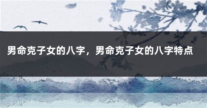 男命克子女的八字，男命克子女的八字特点