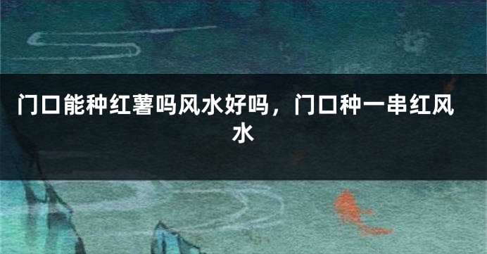 门口能种红薯吗风水好吗，门口种一串红风水