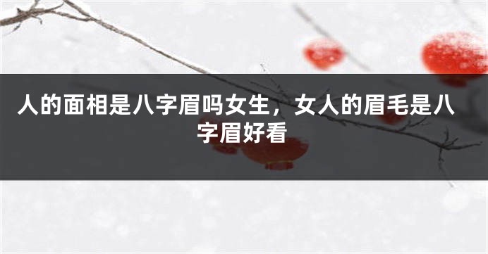 人的面相是八字眉吗女生，女人的眉毛是八字眉好看